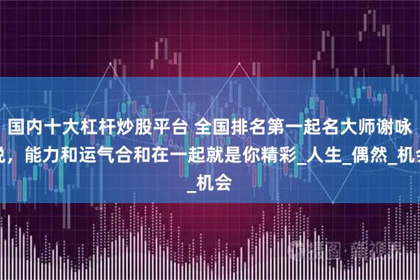 国内十大杠杆炒股平台 全国排名第一起名大师谢咏说，能力和运气合和在一起就是你精彩_人生_偶然_机会