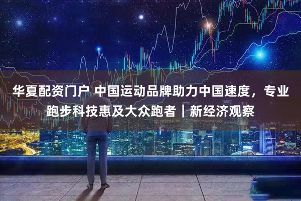 华夏配资门户 中国运动品牌助力中国速度，专业跑步科技惠及大众跑者｜新经济观察