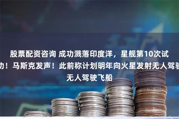 股票配资咨询 成功溅落印度洋，星舰第10次试飞成功！马斯克发声！此前称计划明年向火星发射无人驾驶飞船