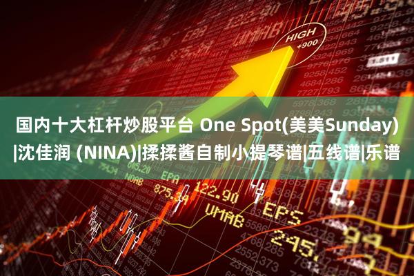 国内十大杠杆炒股平台 One Spot(美美Sunday)|沈佳润 (NINA)|揉揉酱自制小提琴谱|五线谱|乐谱