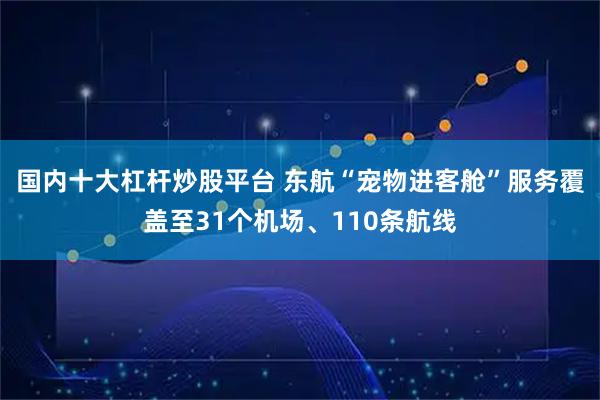 国内十大杠杆炒股平台 东航“宠物进客舱”服务覆盖至31个机场、110条航线