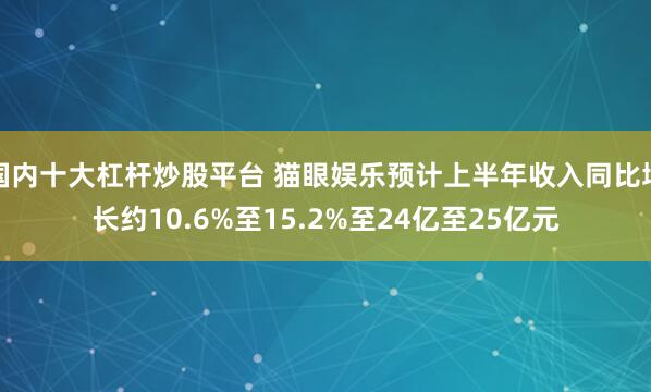 国内十大杠杆炒股平台 猫眼娱乐预计上半年收入同比增长约10.6%至15.2%至24亿至25亿元