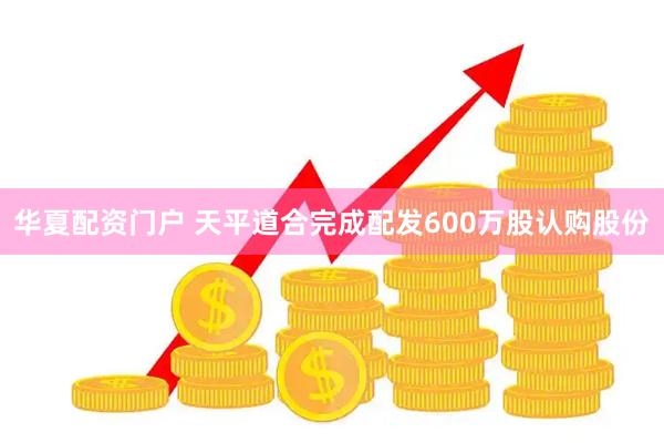 华夏配资门户 天平道合完成配发600万股认购股份