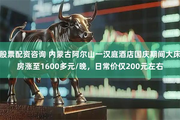 股票配资咨询 内蒙古阿尔山一汉庭酒店国庆期间大床房涨至1600多元/晚，日常价仅200元左右