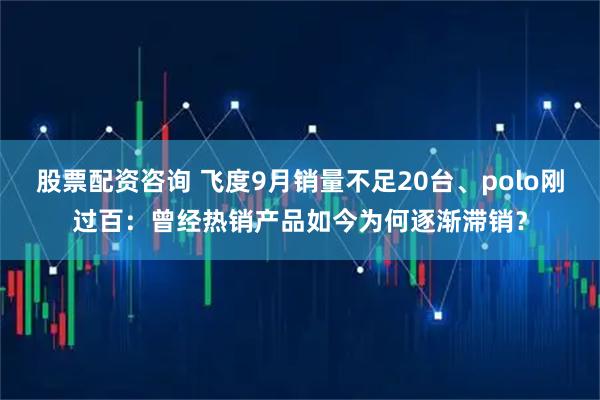 股票配资咨询 飞度9月销量不足20台、polo刚过百：曾经热销产品如今为何逐渐滞销？