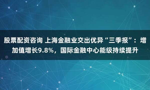 股票配资咨询 上海金融业交出优异“三季报”：增加值增长9.8%，国际金融中心能级持续提升