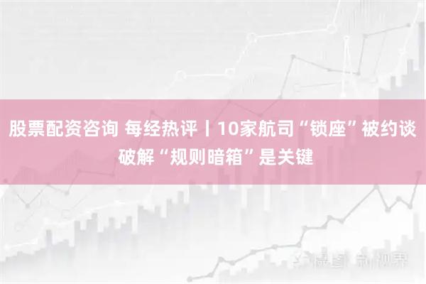 股票配资咨询 每经热评丨10家航司“锁座”被约谈 破解“规则暗箱”是关键