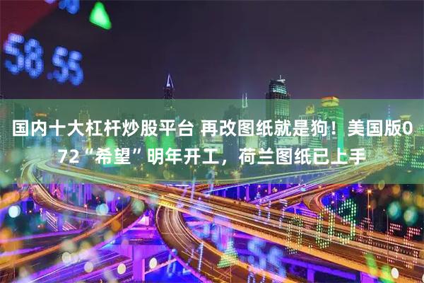 国内十大杠杆炒股平台 再改图纸就是狗！美国版072“希望”明年开工，荷兰图纸已上手