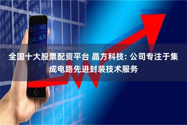 全国十大股票配资平台 晶方科技: 公司专注于集成电路先进封装技术服务