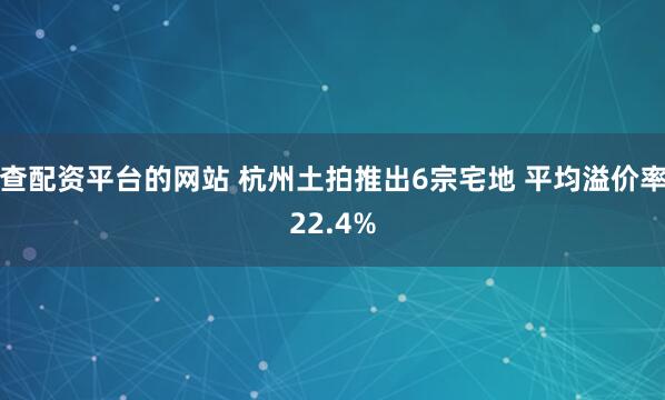 查配资平台的网站 杭州土拍推出6宗宅地 平均溢价率22.4%
