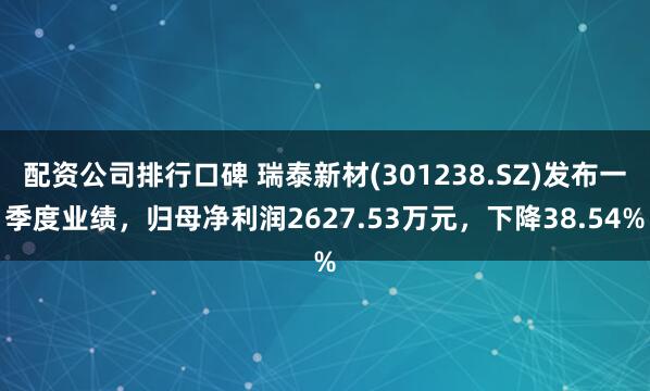 配资公司排行口碑 瑞泰新材(301238.SZ)发布一季度业绩，归母净利润2627.53万元，下降38.54%
