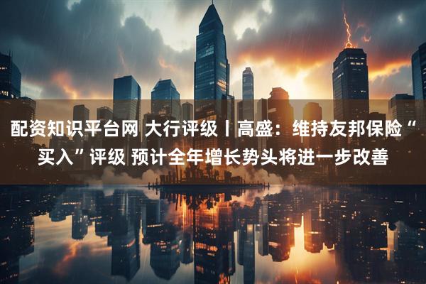 配资知识平台网 大行评级丨高盛：维持友邦保险“买入”评级 预计全年增长势头将进一步改善