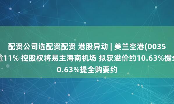 配资公司选配资配资 港股异动 | 美兰空港(00357)高开逾11% 控股权将易主海南机场 拟获溢价约10.63%提全购要约