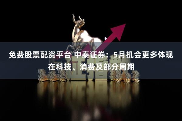 免费股票配资平台 中泰证券：5月机会更多体现在科技、消费及部分周期
