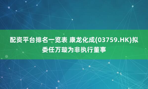 配资平台排名一览表 康龙化成(03759.HK)拟委任万璇为非执行董事