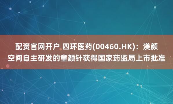 配资官网开户 四环医药(00460.HK)：渼颜空间自主研发的童颜针获得国家药监局上市批准