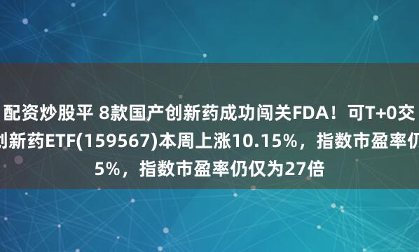 配资炒股平 8款国产创新药成功闯关FDA！可T+0交易的港股创新药ETF(159567)本周上涨10.15%，指数市盈率仍仅为27倍