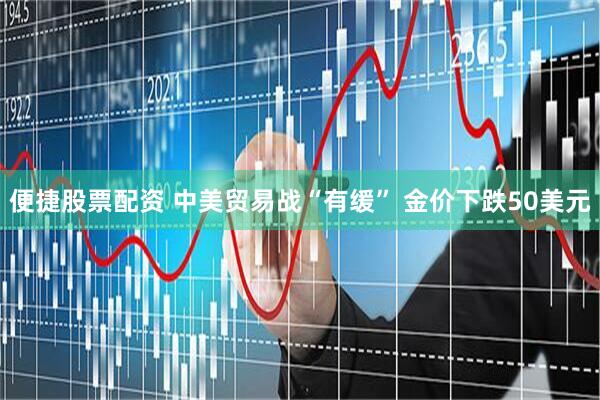 便捷股票配资 中美贸易战“有缓” 金价下跌50美元